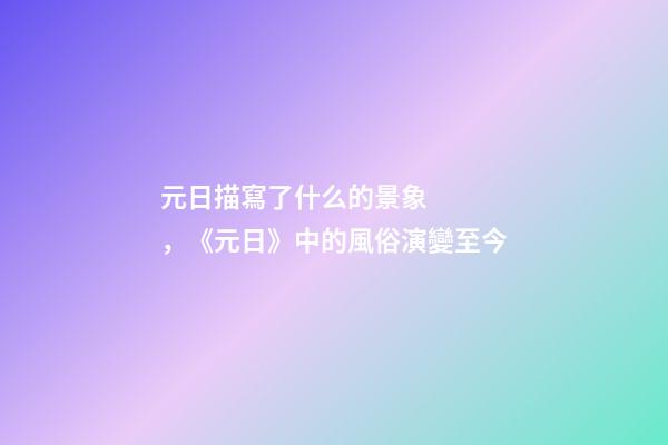 元日描寫了什么的景象，《元日》中的風俗演變至今-第1張-觀點-玄機派